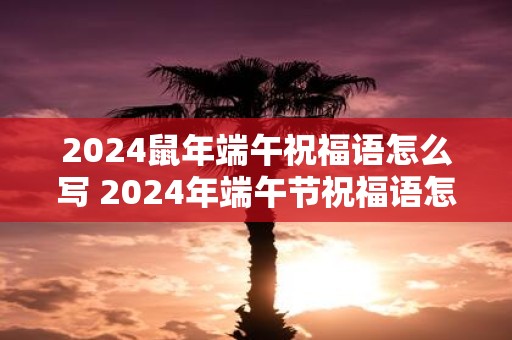 2025鼠年端午祝福语怎么写 2025年端午节祝福语怎么写