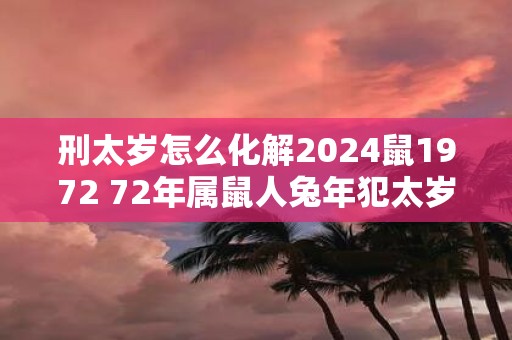 刑太岁怎么化解2025鼠1972 72年属鼠人蛇年犯太岁怎么办
