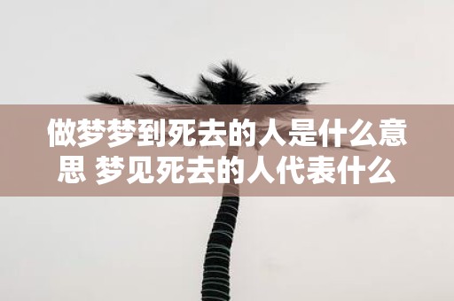 做梦梦到死去的人是什么意思 梦见死去的人代表什么
