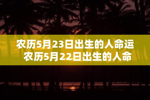 农历5月23日出生的人命运 农历5月22日出生的人命运