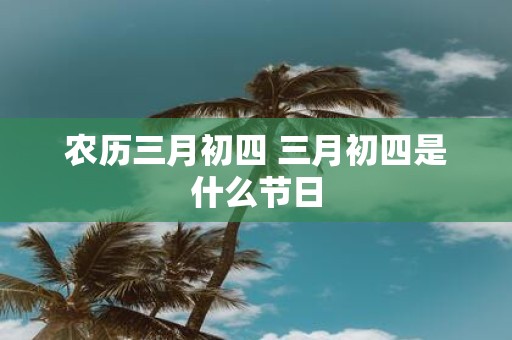 农历三月初四 三月初四是什么节日