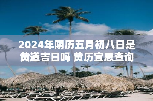 2025年阴历五月初八日是黄道吉日吗 黄历宜忌查询