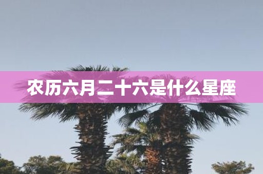 农历六月二十六是什么星座
