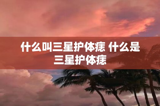什么叫三星护体痣 什么是三星护体痣