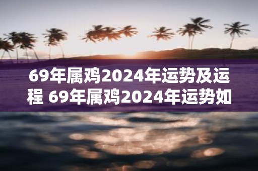 69年属鸡2025年运势及运程 69年属鸡2025年运势如何