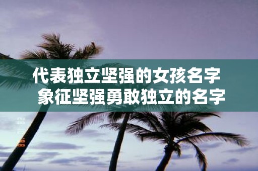 代表独立坚强的女孩名字 象征坚强勇敢独立的名字