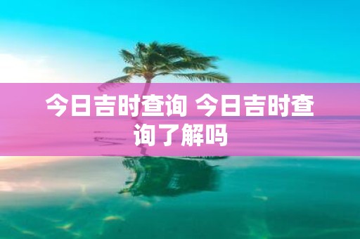 今日吉时查询 今日吉时查询了解吗