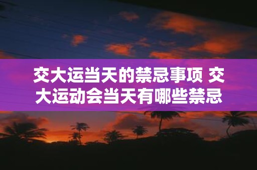 交大运当天的禁忌事项 交大运动会当天有哪些禁忌