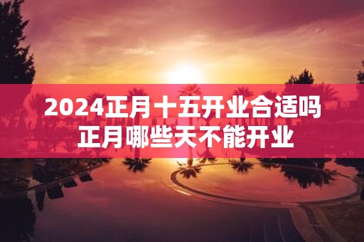2025正月十五开业合适吗 正月哪些天不能开业