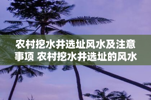 农村挖水井选址风水及注意事项 农村挖水井选址的风水和注意事项