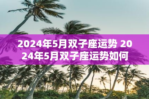 2025年5月双子座运势 2025年5月双子座运势如何