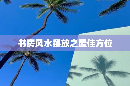 书房风水摆放之最佳方位