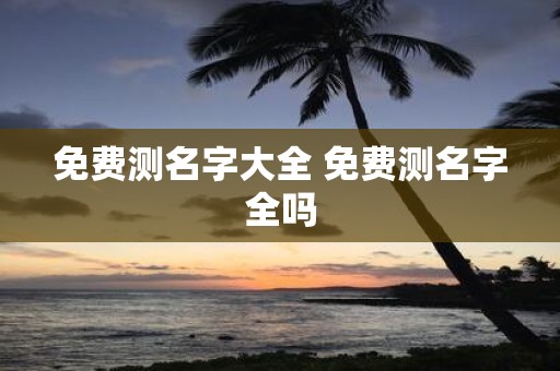 免费测名字大全 免费测名字全吗