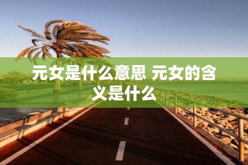 元女是什么意思 元女的含义是什么