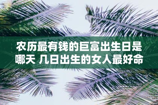 农历最有钱的巨富出生日是哪天 几日出生的女人最好命