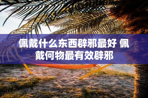 佩戴什么东西辟邪最好 佩戴何物最有效辟邪