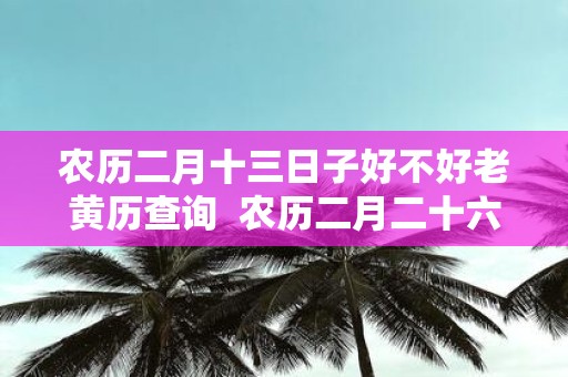 农历二月十三日子好不好老黄历查询 农历二月二十六适合结婚吗