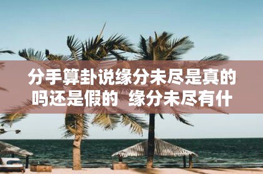 分手算卦说缘分未尽是真的吗还是假的 缘分未尽有什么征兆