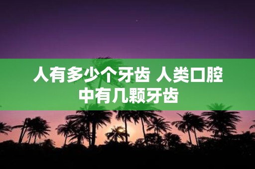 人有多少个牙齿 人类口腔中有几颗牙齿