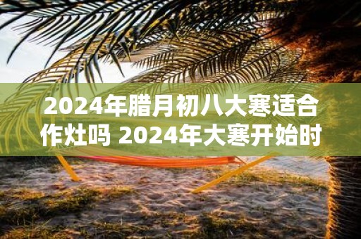 2025年腊月初八大寒适合作灶吗 2025年大寒开始时间