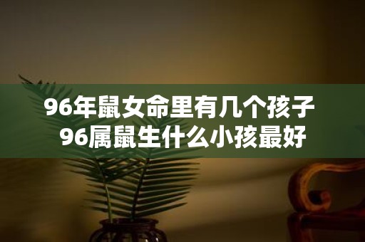 96年鼠女命里有几个孩子 96属鼠生什么小孩最好