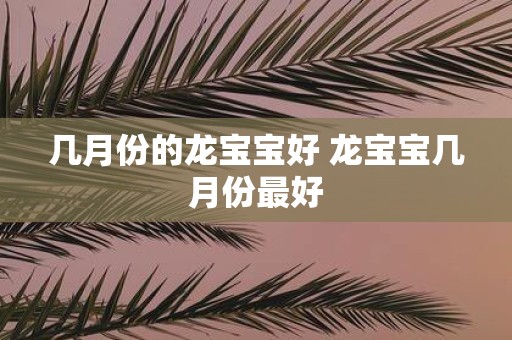 几月份的龙宝宝好 龙宝宝几月份最好