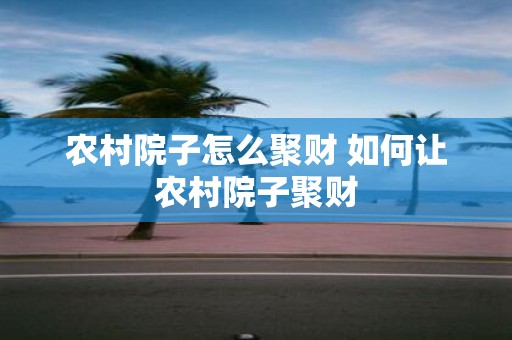 农村院子怎么聚财 如何让农村院子聚财