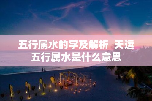 五行属水的字及解析 天运五行属水是什么意思