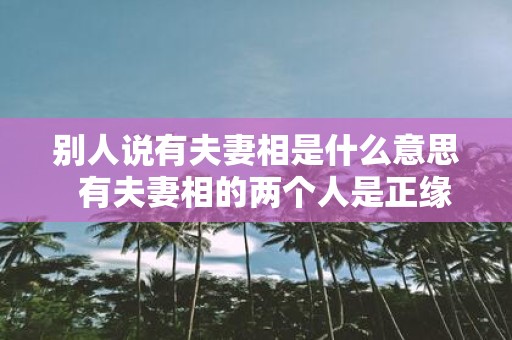 别人说有夫妻相是什么意思 有夫妻相的两个人是正缘吗
