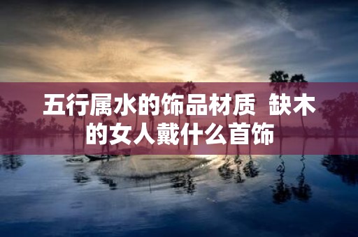 五行属水的饰品材质 缺木的女人戴什么首饰