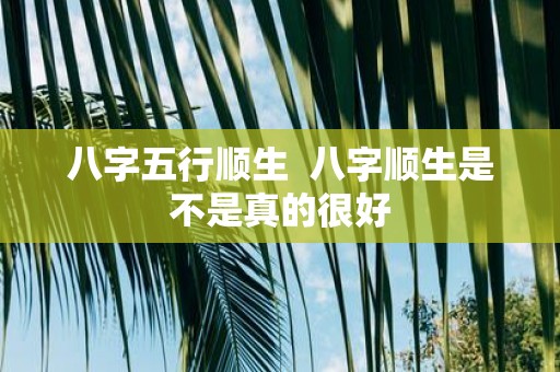 八字五行顺生 八字顺生是不是真的很好