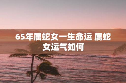 65年属蛇女一生命运 属蛇女运气如何