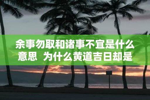 余事勿取和诸事不宜是什么意思 为什么黄道吉日却是诸事不宜