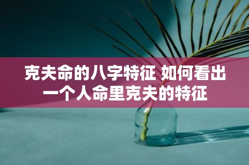 克夫命的八字特征 如何看出一个人命里克夫的特征
