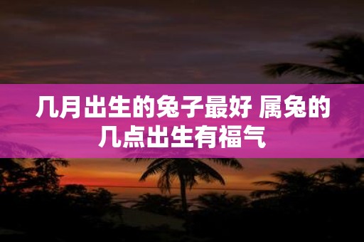 几月出生的兔子最好 属兔的几点出生有福气