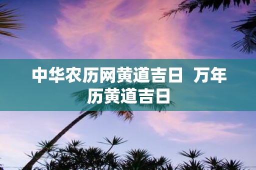 中华农历网黄道吉日 万年历黄道吉日