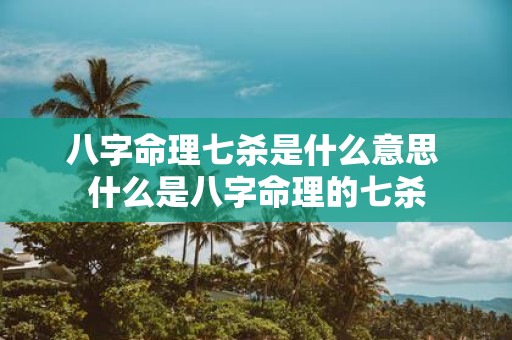 八字命理七杀是什么意思 什么是八字命理的七杀