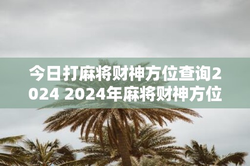 今日打麻将财神方位查询2025 2025年麻将财神方位在哪