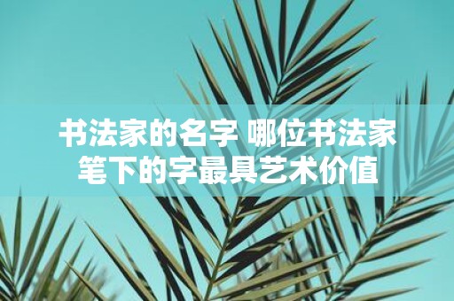书法家的名字 哪位书法家笔下的字最具艺术价值