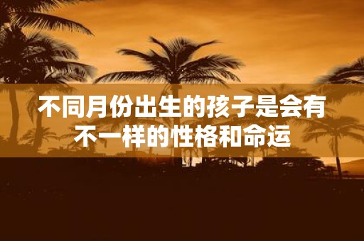 不同月份出生的孩子是会有不一样的性格和命运