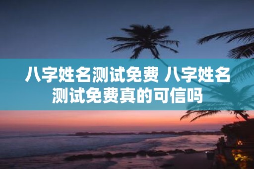 八字姓名测试免费 八字姓名测试免费真的可信吗