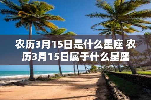 农历3月15日是什么星座 农历3月15日属于什么星座