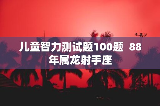 儿童智力测试题100题 88年属龙射手座