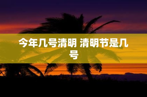 今年几号清明 清明节是几号
