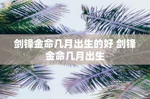 剑锋金命几月出生的好 剑锋金命几月出生