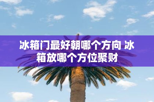 冰箱门最好朝哪个方向 冰箱放哪个方位聚财