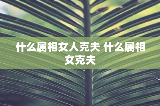 什么属相女人克夫 什么属相女克夫