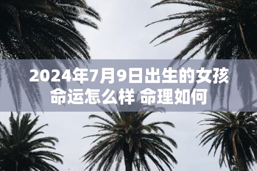 2025年7月9日出生的女孩命运怎么样 命理如何
