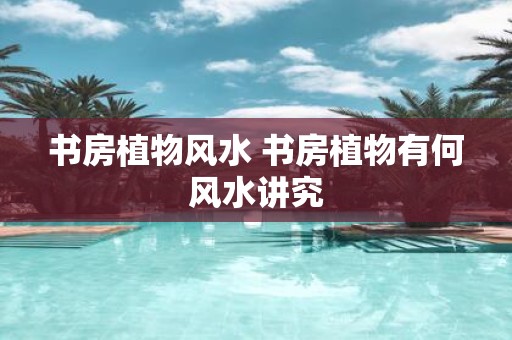 书房植物风水 书房植物有何风水讲究