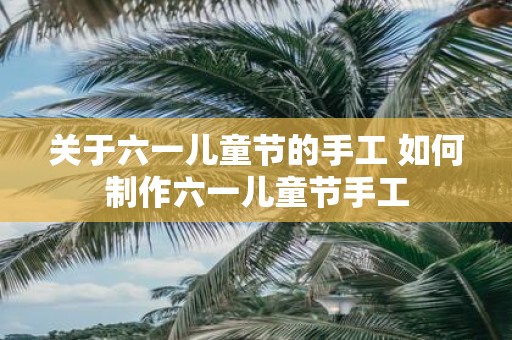 关于六一儿童节的手工 如何制作六一儿童节手工